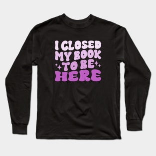 I Closed My Book To Be Here Funny Reading Books Lovers Long Sleeve T-Shirt